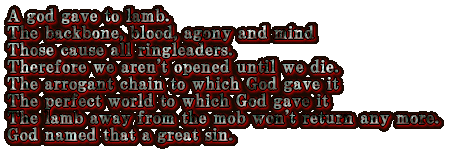 A god gave to lamb. The backbone, blood, agony and mind Those cause all ringleaders. Therefore we aren't opened until we die. The arrogant chain to which God gave it The perfect world to which God gave it The lamb away from the mob won't return any more. God named that a great sin. 