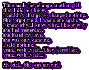 Time made her change another girl  that I did not know. I couldn't change, so changed nothing. She forgot me & I was alone again. I know why...I know why...I know why she lied yesterday. she hated my love. she was only dancing. I said nothing. yeah...yeah...yeah...They jeered her. yeah...yeah...yeah....  My girl...She was my girl. 